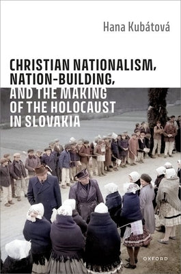 Christian Nationalism, Nation-Building, and the Making of the Holocaust in Slovakia by Kub?tov?, Hana