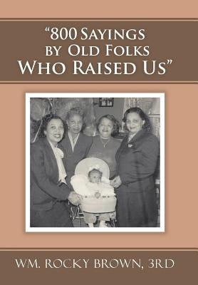 800 Sayings by Old Folks Who Raised Us by Wm Rocky Brown, 3rd