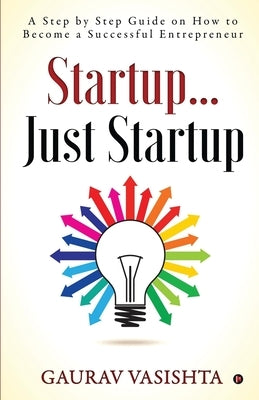 Startup... Just Startup: A Step by Step Guide on How to Become a Successful Entrepreneur by Gaurav Vasishta