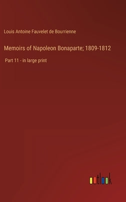 Memoirs of Napoleon Bonaparte; 1809-1812: Part 11 - in large print by Bourrienne, Louis Antoine Fauvelet de