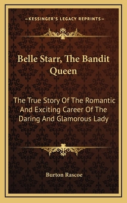 Belle Starr, The Bandit Queen: The True Story Of The Romantic And Exciting Career Of The Daring And Glamorous Lady by Rascoe, Burton