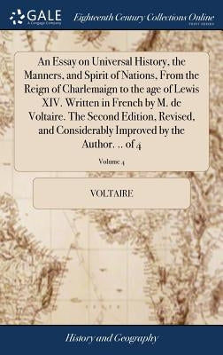 An Essay on Universal History, the Manners, and Spirit of Nations, From the Reign of Charlemaign to the age of Lewis XIV. Written in French by M. de V by Voltaire
