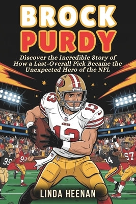 Brock Purdy: Discover the Incredible Story of How a Last-Overall Pick Became the Unexpected Hero of the NFL by Heenan, Linda