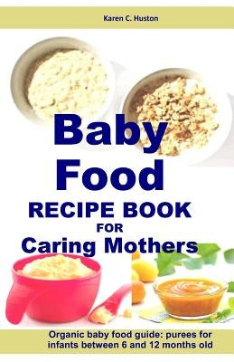 Baby Food Recipe Book For Caring Mothers: Baby food guide for infants between 6 and 12 months by Huston, Karen C.