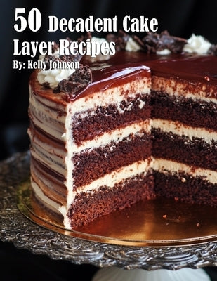 50 Decadent Cake Layer Recipes by Johnson, Kelly