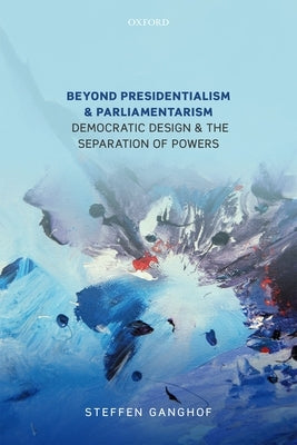 Beyond Presidentialism and Parliamentarism: Democratic Design and the Separation of Powers by Ganghof, Steffen