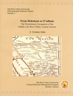 From Hohokam to O'Odham: The Protohistoric Occupation of the Middle Gila River Valley, Central Arizona by Wells, E. Christian