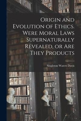 Origin and Evolution of Ethics. Were Moral Laws Supernaturally Revealed, or are They Products by Davis, Singleton Waters