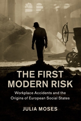 The First Modern Risk: Workplace Accidents and the Origins of European Social States by Moses, Julia