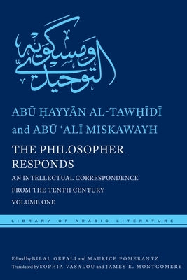 The Philosopher Responds: An Intellectual Correspondence from the Tenth Century, Volume One by Al-Tawḥīdī, Abū 