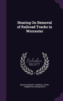 Hearing On Removal of Railroad Tracks in Worcester by Massachusetts General Court Committee