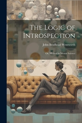 The Logic of Introspection: Or, Method in Mental Science by Wentworth, John Brodhead