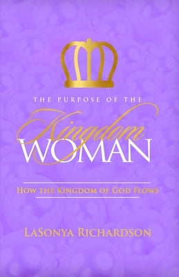 The Purpose Of The Kingdom Woman: How The Kingdom Of God Flows by Richardson, Lasonya