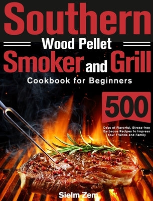 Southern Wood Pellet Smoker and Grill Cookbook for Beginners: 500 Days of Flavorful, Stress-free Barbecue Recipes to Impress Your Friends and Family by Zem, Sielm