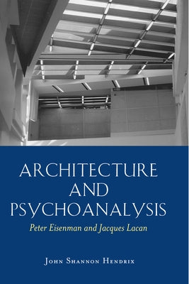 Architecture and Psychoanalysis: Peter Eisenman and Jacques Lacan by Hendrix, John Shannon