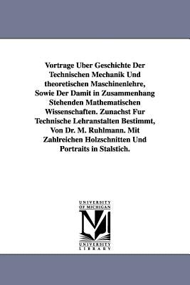 Vortrage Uber Geschichte Der Technischen Mechanik Und Theoretischen Maschinenlehre, Sowie Der Damit in Zusammenhang Stehenden Mathematischen Wissensch by Rhlmann, Moritz