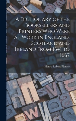 A Dictionary of the Booksellers and Printers Who Were at Work in England, Scotland and Ireland From 1641 to 1667 by Plomer, Henry Robert
