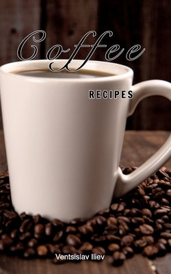 Coffee recipes: Coffee recipes for every taste by Iliev, Ventsislav