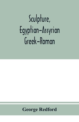 Sculpture, Egyptian-Assyrian-Greek-Roman. With numerous illustrations, a map of ancient Greece and a chronological list of ancient sculptors and their by Redford, George