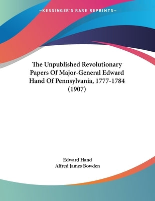 The Unpublished Revolutionary Papers Of Major-General Edward Hand Of Pennsylvania, 1777-1784 (1907) by Hand, Edward
