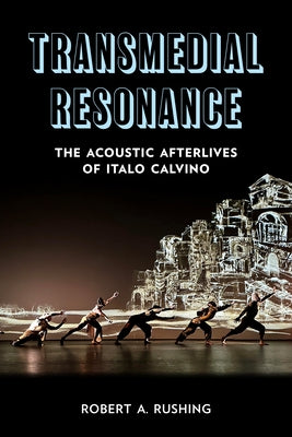 Transmedial Resonance: The Acoustic Afterlives of Italo Calvino by Rushing, Robert A.