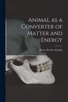 Animal as a Converter of Matter and Energy by Armsby, Henry Prentiss