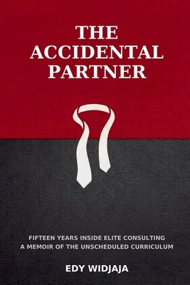 The Accidental Partner: Fifteen Years Inside Elite Consulting A Memoir of the Unscheduled Curriculum by Widjaja, Edy J.