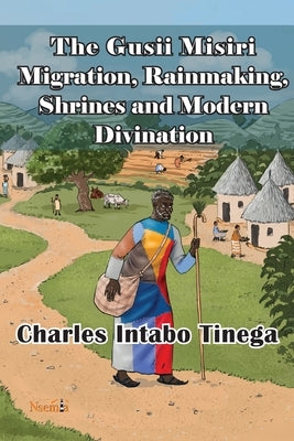 The Gusii Misiri Migration, Rainmaking, Shrines and Modern Divination by Tinega, Charles I.