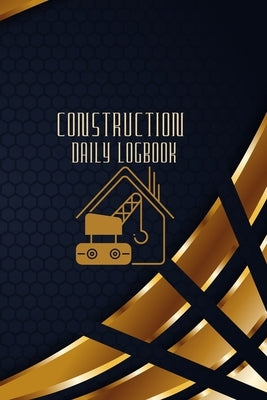 Construction Daily Logbook: Construction Site Daily Log to Record Workforce, Tasks, Schedules, Construction Daily Report and Many More by Lowes, Josephine