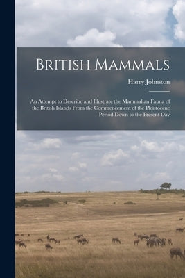 British Mammals; an Attempt to Describe and Illustrate the Mammalian Fauna of the British Islands From the Commencement of the Pleistocene Period Down by Johnston, Harry