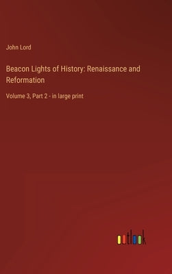 Beacon Lights of History: Renaissance and Reformation: Volume 3, Part 2 - in large print by Lord, John