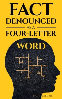 Fact Denounced as a Four-Letter Word: and other accidental thoughts in a world dominated by common nonsense by Bardzik, Piotr