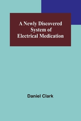 A Newly Discovered System of Electrical Medication by Daniel Clark