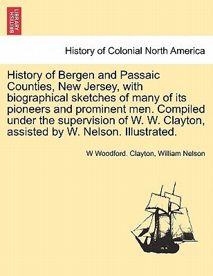 History of Bergen and Passaic Counties, New Jersey, with biographical sketches of many of its pioneers and prominent men. Compiled under the supervisi by Clayton, W. Woodford