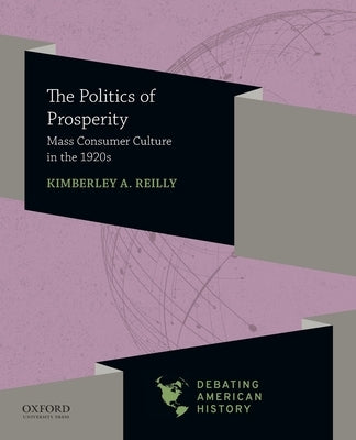 Politics of Prosperity: Mass Consumer Culture in the 1920s by Reilly, Kimberley A.