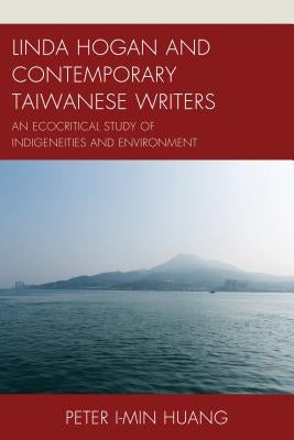 Linda Hogan and Contemporary Taiwanese Writers: An Ecocritical Study of Indigeneities and Environment by Huang, Peter I-Min