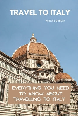 Travel To Italy: Everything You Need To Know About Travelling To Italy by Bolivar, Yvonne