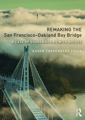Remaking the San Francisco-Oakland Bay Bridge: A Case of Shadowboxing with Nature by Frick, Karen Trapenberg