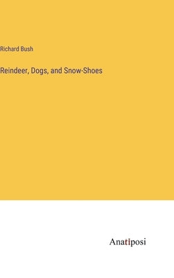 Reindeer, Dogs, and Snow-Shoes by Bush, Richard
