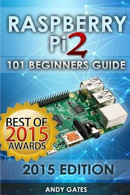 Raspberry Pi 2: 101 Beginners Guide: The Definitive Step by Step guide for what you need to know to get started by Gates, Andy