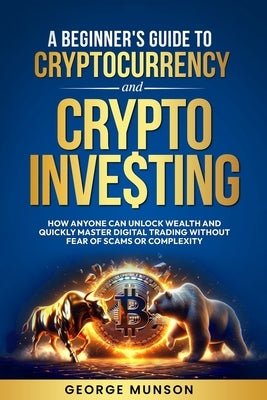 A Beginner's Guide to Cryptocurrency and Crypto Investing by Munson, George