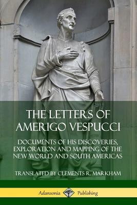 The Letters of Amerigo Vespucci: Documents of his Discoveries, Exploration and Mapping of the New World and South Americas by Vespucci, Amerigo