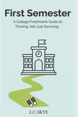 First Semester: A College Freshman's Guide to Thriving, Not Just Surviving by Skye, L. C.
