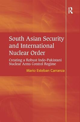 South Asian Security and International Nuclear Order: Creating a Robust Indo-Pakistani Nuclear Arms Control Regime by Carranza, Mario Esteban