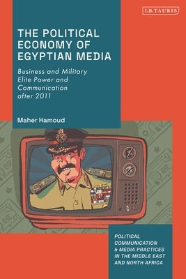 The Political Economy of Egyptian Media: Business and Military Elite Power and Communication After 2011 by Hamoud, Maher