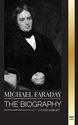 Michael Faraday: The biography of the father of electromagnetism and electrochemistry, his matter studies and teachings by Library, United