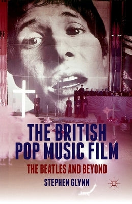 The British Pop Music Film: The Beatles and Beyond by Glynn, S.