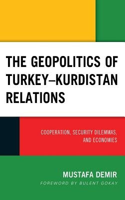 The Geopolitics of Turkey-Kurdistan Relations: Cooperation, Security Dilemmas, and Economies by Demir, Mustafa