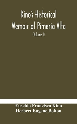 Kino's historical memoir of Pimería Alta; a contemporary account of the beginnings of California, Sonora, and Arizona (Volume I) by Francisco Kino, Eusebio