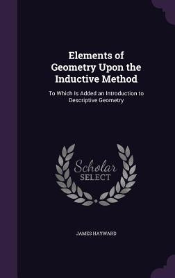 Elements of Geometry Upon the Inductive Method: To Which Is Added an Introduction to Descriptive Geometry by Hayward, James